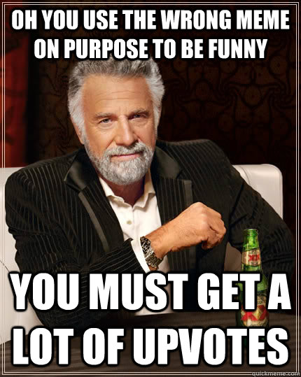oh you use the wrong meme on purpose to be funny you must get a lot of upvotes  - oh you use the wrong meme on purpose to be funny you must get a lot of upvotes   The Most Interesting Man In The World