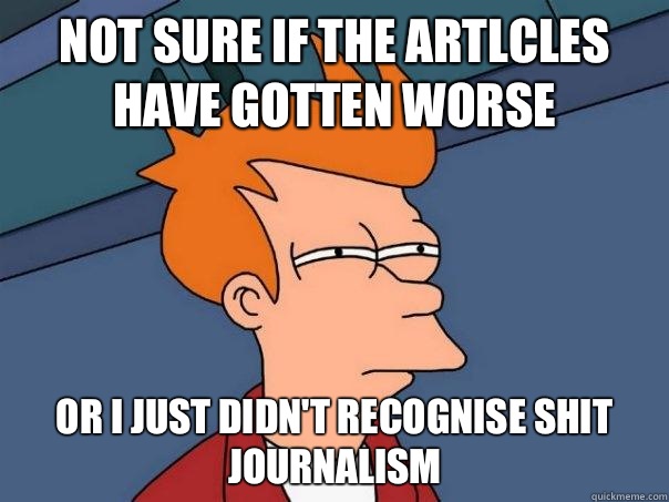 Not sure if the artlcles have gotten worse Or I just didn't recognise shit journalism  - Not sure if the artlcles have gotten worse Or I just didn't recognise shit journalism   Futurama Fry