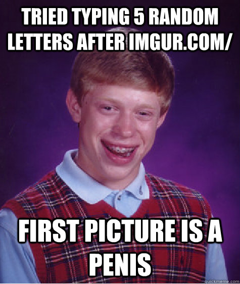 Tried typing 5 random letters after imgur.com/ First picture is a penis - Tried typing 5 random letters after imgur.com/ First picture is a penis  Bad Luck Brian