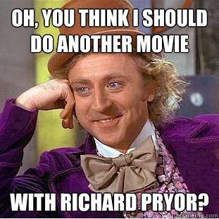 Oh, you think I should do another movie with richard pryor?  Condescending Wonka