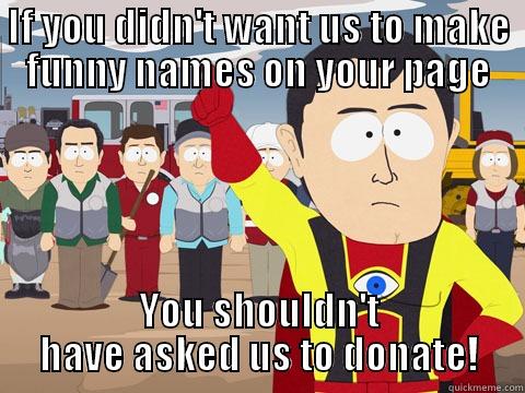 IF YOU DIDN'T WANT US TO MAKE FUNNY NAMES ON YOUR PAGE YOU SHOULDN'T HAVE ASKED US TO DONATE! Captain Hindsight