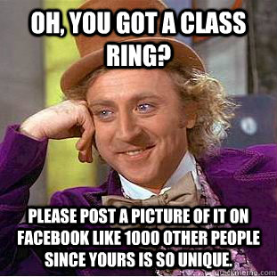 Oh, you got a class ring? Please post a picture of it on Facebook like 1000 other people since yours is so unique.  - Oh, you got a class ring? Please post a picture of it on Facebook like 1000 other people since yours is so unique.   Condescending Wonka