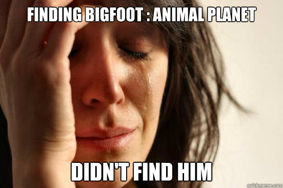 Finding Bigfoot : Animal Planet didn't find him  First World Problems