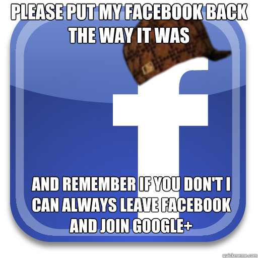 Please put my Facebook back the way it was and remember if you don't i can always leave facebook and join google+ - Please put my Facebook back the way it was and remember if you don't i can always leave facebook and join google+  Scumbag Facebook