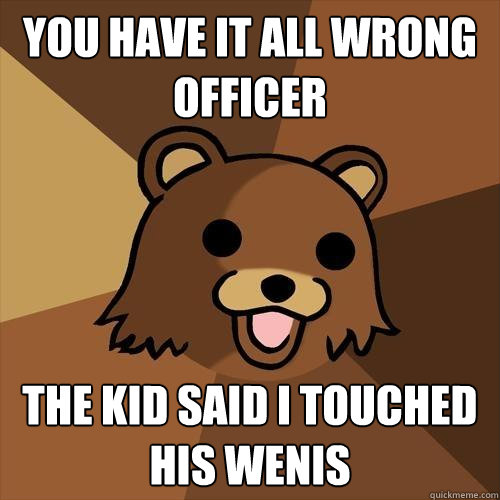 You have it all wrong officer The kid said i touched his WENIS  Pedobear