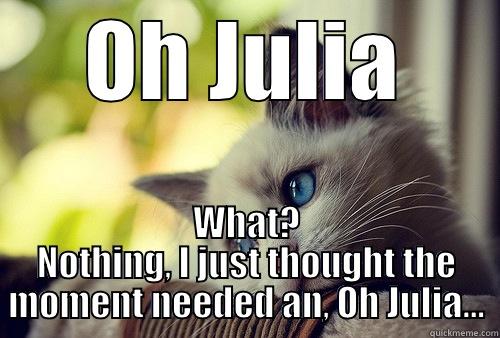 OH JULIA WHAT? NOTHING, I JUST THOUGHT THE MOMENT NEEDED AN, OH JULIA... First World Problems Cat