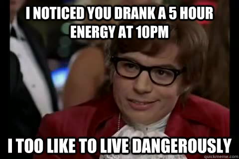 I noticed you drank a 5 hour energy at 10pm i too like to live dangerously  Dangerously - Austin Powers