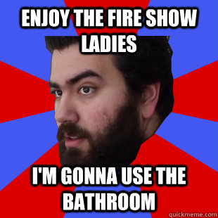 Enjoy the fire show ladies I'm gonna use the bathroom  The Completionist