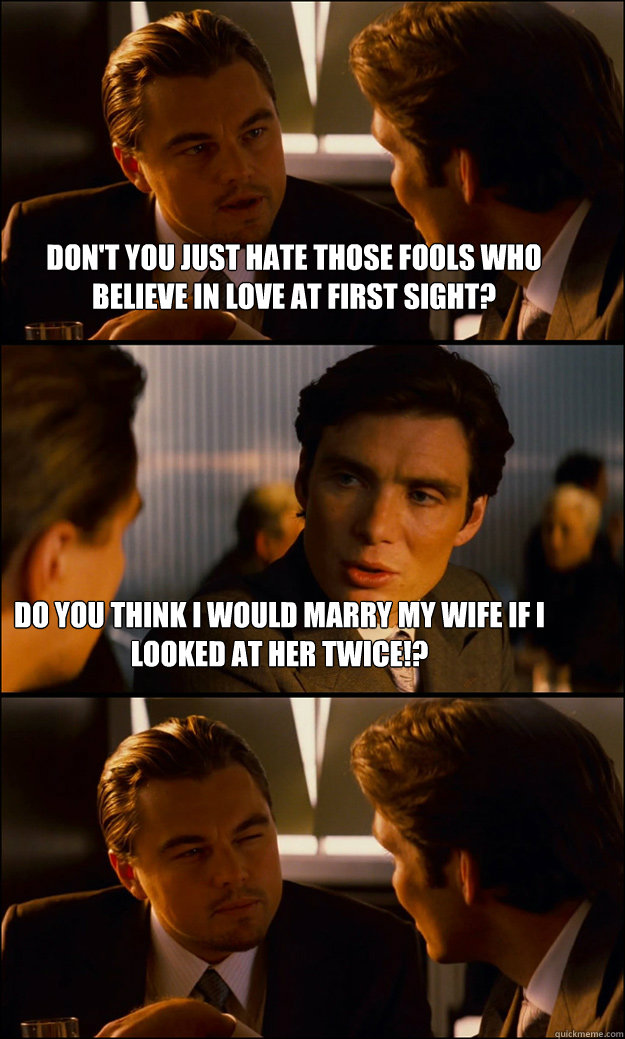 Don't you just hate those fools who Believe in Love at First Sight? do you think i would marry my wife if i looked at her twice!?  Inception