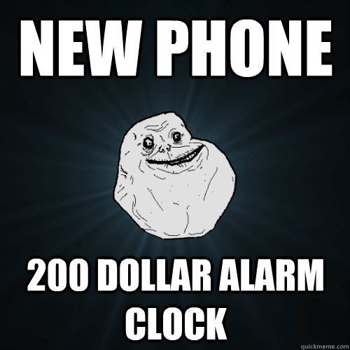 New phone 200 dollar alarm clock  Forever Alone