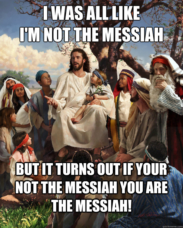 I was all like 
I'm not the messiah but it turns out if your not the messiah you are the messiah!  - I was all like 
I'm not the messiah but it turns out if your not the messiah you are the messiah!   Misc