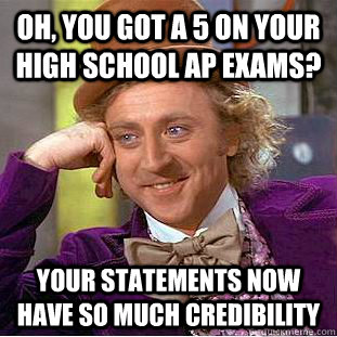 Oh, you got a 5 on your high school AP exams? your statements now have so much credibility  Condescending Wonka