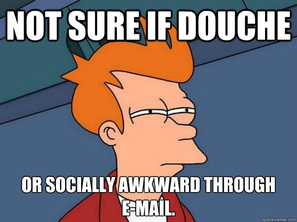 Not sure if douche Or socially awkward through 
e-mail.  Futurama Fry