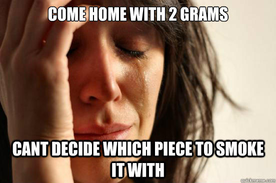 come home with 2 grams  cant decide which piece to smoke it with  First World Problems