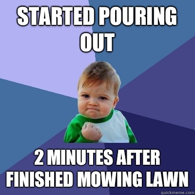 Started Pouring Out 2 minutes after finished mowing lawn  Success Kid