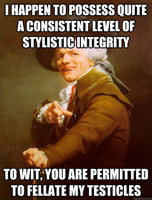 I happen to possess quite a consistent level of stylistic integrity To wit, you are permitted to fellate my testicles  Joseph Ducreux