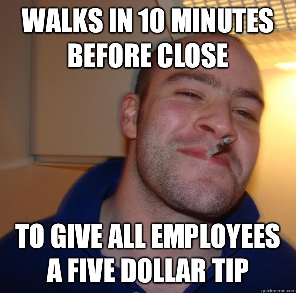 Walks in 10 minutes before close To give all employees a five dollar tip - Walks in 10 minutes before close To give all employees a five dollar tip  Misc