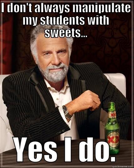 Manipulate my students - I DON'T ALWAYS MANIPULATE MY STUDENTS WITH SWEETS... YES I DO. The Most Interesting Man In The World