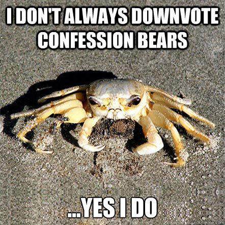 I don't always downvote confession bears ...yes I do  Confession Crab