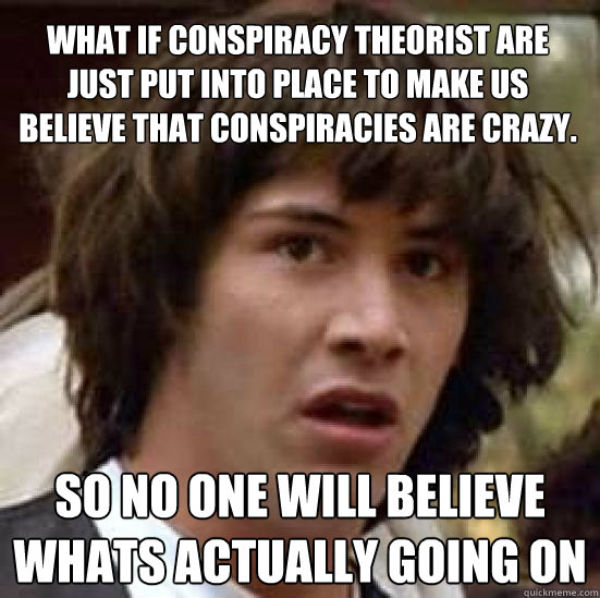 What if conspiracy theorist are just Put into place to make us believe that conspiracies are crazy.  So no one will believe whats actually going on - What if conspiracy theorist are just Put into place to make us believe that conspiracies are crazy.  So no one will believe whats actually going on  conspiracy keanu