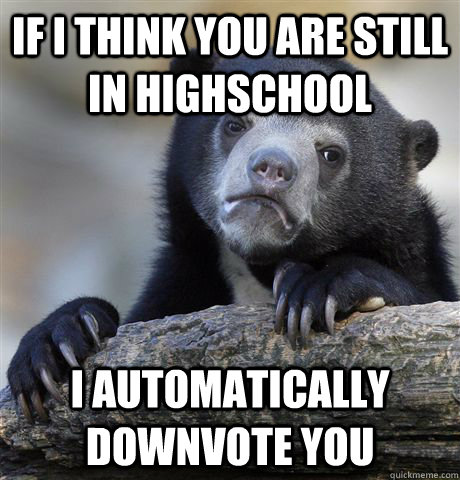 If I think you are still in highschool I automatically downvote you  Confession Bear