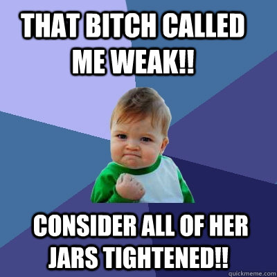 That bitch called me weak!!  Consider all of her jars tightened!!  Success Kid