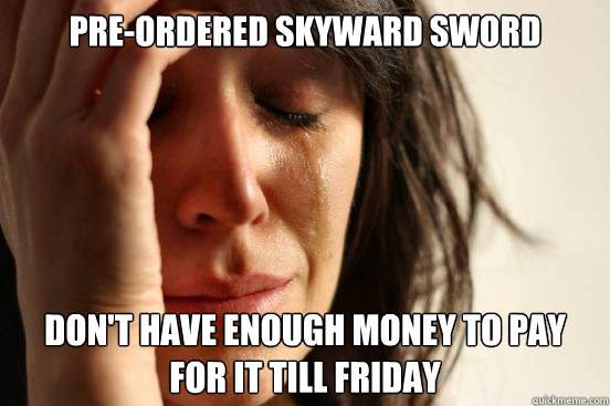 pre-ordered Skyward Sword Don't have enough money to pay for it till friday - pre-ordered Skyward Sword Don't have enough money to pay for it till friday  First World Problems