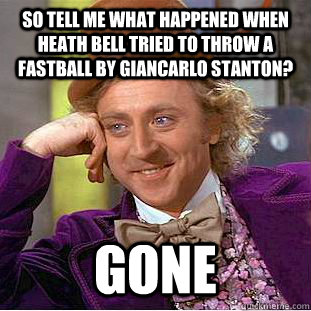 So tell me what happened when heath bell tried to throw a fastball by giancarlo stanton? Gone  Condescending Wonka