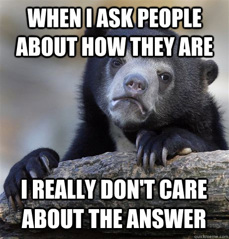 When I ask people about how they are I really don't care about the answer  Confession Bear