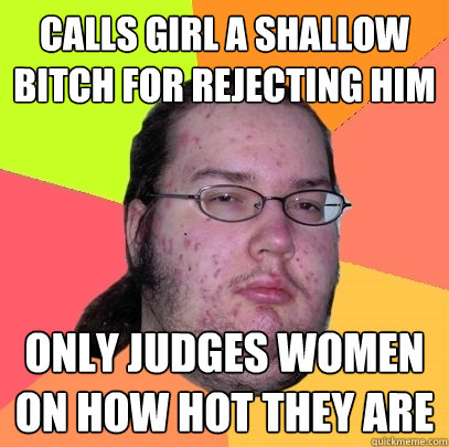 Calls girl a shallow bitch for rejecting him only judges women on how hot they are  Butthurt Dweller