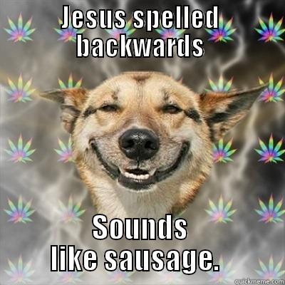 JESUS SPELLED BACKWARDS SOUNDS LIKE SAUSAGE.   Stoner Dog