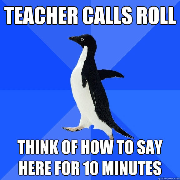 Teacher calls roll Think of how to say here for 10 minutes - Teacher calls roll Think of how to say here for 10 minutes  Socially Awkward Penguin