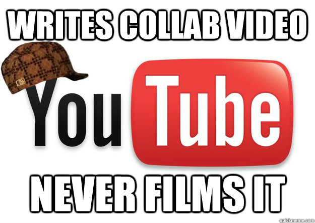 writes collab video never films it  Scumbag Youtube