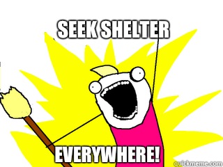 Seek shelter Everywhere!  All The Things