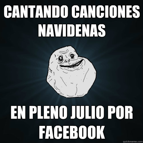 Cantando canciones navidenas en pleno julio por facebook   Forever Alone