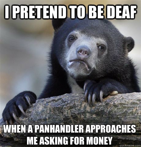 I pretend to be deaf when a panhandler approaches me asking for money - I pretend to be deaf when a panhandler approaches me asking for money  Confession Bear