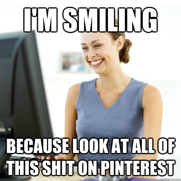 I'm Smiling Because look at all of this shit on pinterest - I'm Smiling Because look at all of this shit on pinterest  Pinterest Fiend