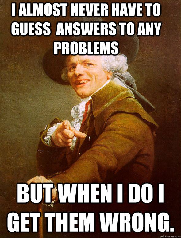 I ALMOST NEVER HAVE TO GUESS  ANSWERS TO ANY PROBLEMS But when I do I get them wrong.  Joseph Ducreux