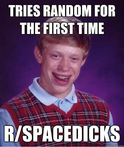 Tries random for the first time R/Spacedicks  Bad Luck Brian