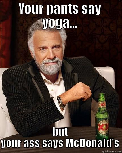 YOUR PANTS SAY YOGA... BUT YOUR ASS SAYS MCDONALD'S The Most Interesting Man In The World