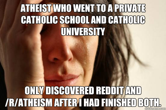 Atheist who went to a Private Catholic School and Catholic University Only discovered Reddit and /r/atheism after i had finished both.  First World Problems