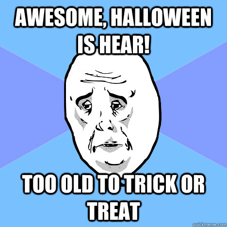 Awesome, Halloween is hear!   too old to trick or treat  Okay Guy