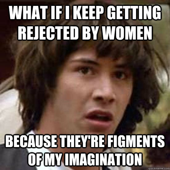 what if i keep getting rejected by women because they're figments of my imagination - what if i keep getting rejected by women because they're figments of my imagination  conspiracy keanu