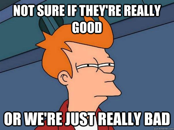 Not sure if they're really good or we're just really bad - Not sure if they're really good or we're just really bad  Futurama Fry