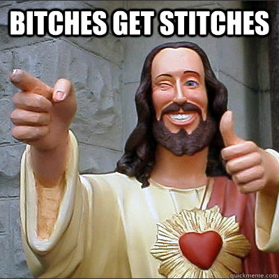 Bitches get stitches   Buddy jesus