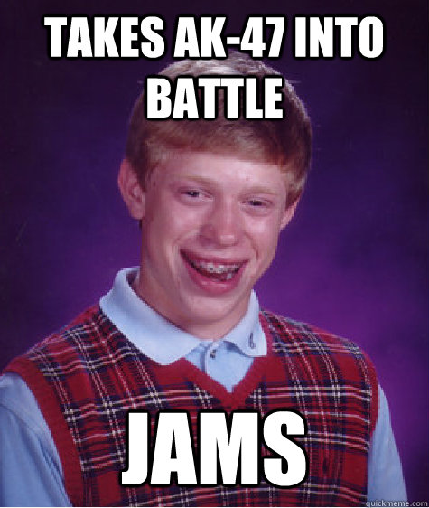 takes AK-47 into battle jams - takes AK-47 into battle jams  Bad Luck Brian