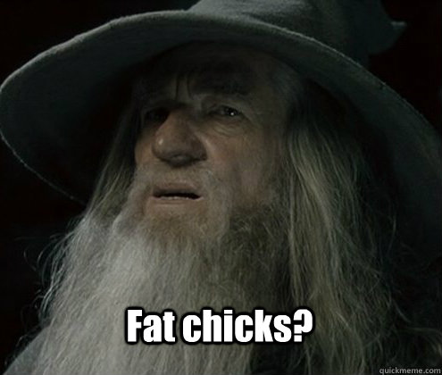 Fat chicks? - Fat chicks?  Forgetful Gandalf