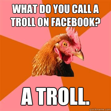 What do you call a troll on facebook? A troll. - What do you call a troll on facebook? A troll.  Anti-Joke Chicken