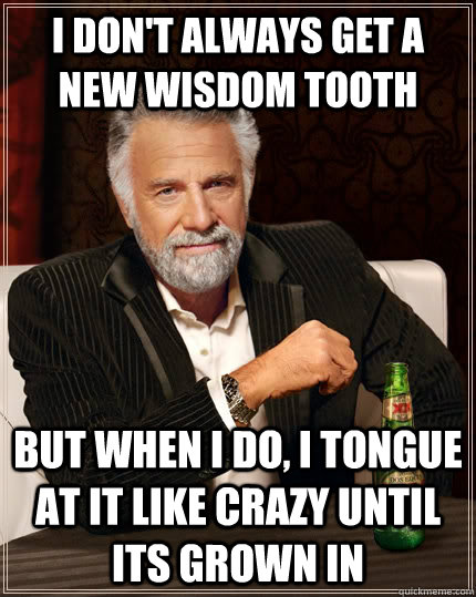 I don't always get a new wisdom tooth but when I do, I tongue at it like crazy until its grown in - I don't always get a new wisdom tooth but when I do, I tongue at it like crazy until its grown in  The Most Interesting Man In The World