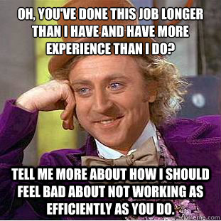 Oh, you've done this job longer than I have and have more experience than I do?
 Tell me more about how I should feel bad about not working as efficiently as you do.   Condescending Wonka